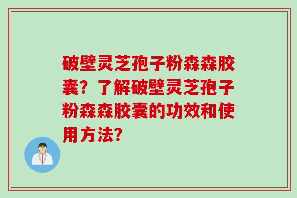 破壁灵芝孢子粉森森胶囊？了解破壁灵芝孢子粉森森胶囊的功效和使用方法？