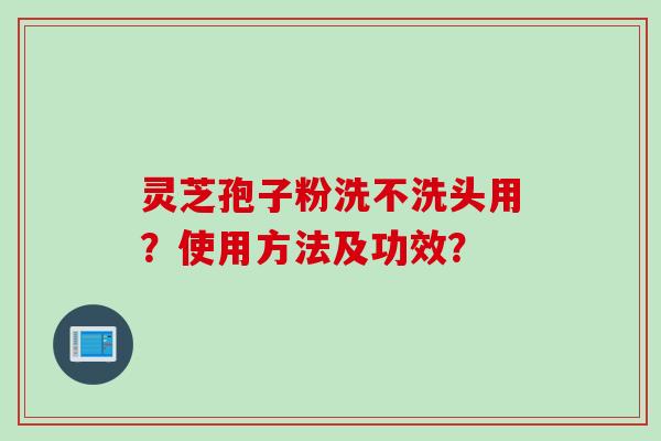 灵芝孢子粉洗不洗头用？使用方法及功效？