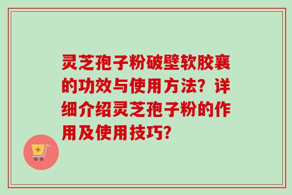灵芝孢子粉破壁软胶襄的功效与使用方法?详细介绍灵芝孢子粉的作用及使用技巧? 灵芝孢子粉破壁软胶襄的功效与使用方法?详细介绍灵芝孢子粉的作用及使用技巧?