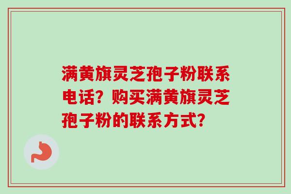 满黄旗灵芝孢子粉联系电话？购买满黄旗灵芝孢子粉的联系方式？