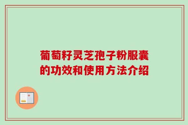 葡萄籽灵芝孢子粉服囊的功效和使用方法介绍