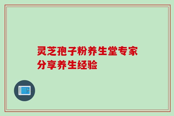 灵芝孢子粉养生堂专家分享养生经验