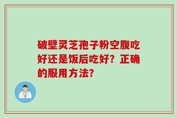 破壁灵芝孢子粉空腹吃好还是饭后吃好？正确的服用方法？