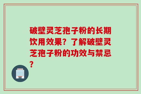 破壁灵芝孢子粉的长期饮用效果？了解破壁灵芝孢子粉的功效与禁忌？