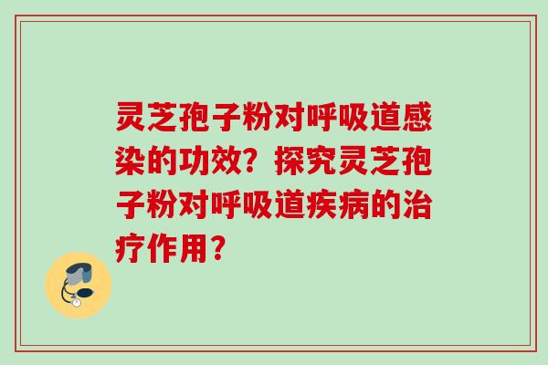 灵芝孢子粉对道的功效?探究灵芝孢子粉对道的作用? 灵芝孢子粉对道的功效?探究灵芝孢子粉对道的作用?