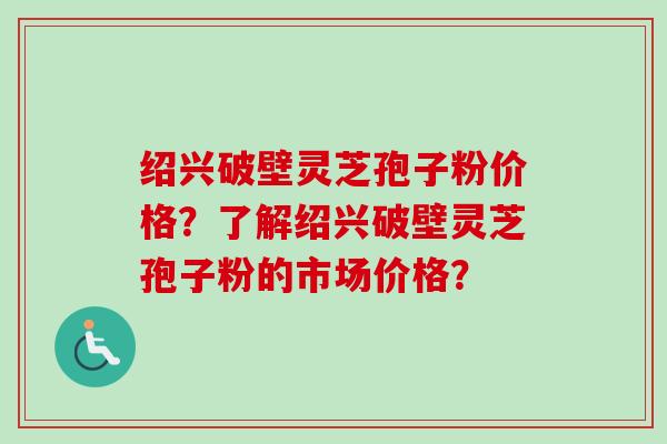 绍兴破壁灵芝孢子粉价格？了解绍兴破壁灵芝孢子粉的市场价格？