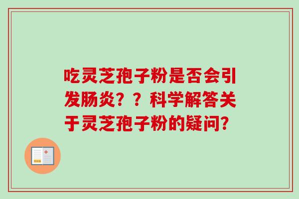 吃灵芝孢子粉是否会引发肠炎？？科学解答关于灵芝孢子粉的疑问？