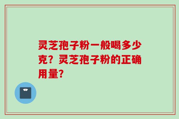 灵芝孢子粉一般喝多少克？灵芝孢子粉的正确用量？