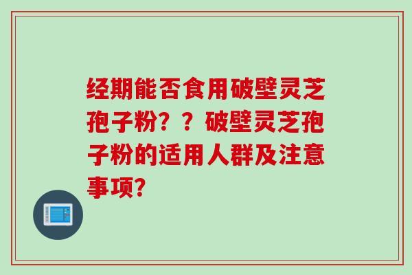 经期能否食用破壁灵芝孢子粉？？破壁灵芝孢子粉的适用人群及注意事项？