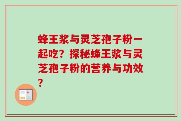 蜂王浆与灵芝孢子粉一起吃？探秘蜂王浆与灵芝孢子粉的营养与功效？