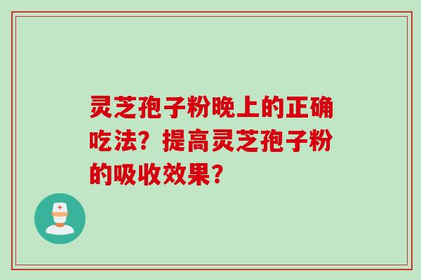 灵芝孢子粉晚上的正确吃法？提高灵芝孢子粉的吸收效果？