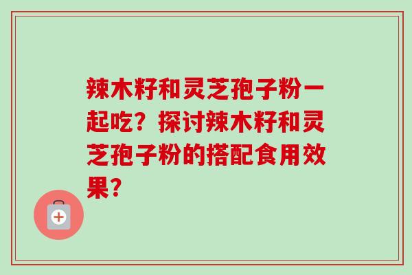 辣木籽和灵芝孢子粉一起吃？探讨辣木籽和灵芝孢子粉的搭配食用效果？