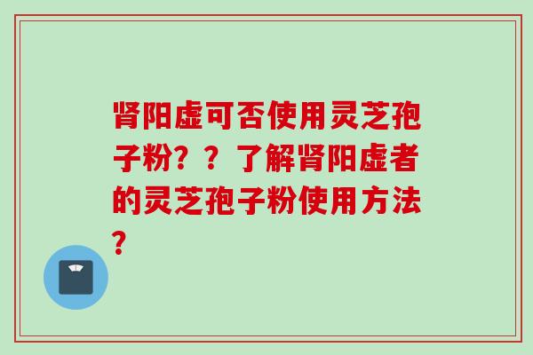 肾阳虚可否使用灵芝孢子粉？？了解肾阳虚者的灵芝孢子粉使用方法？
