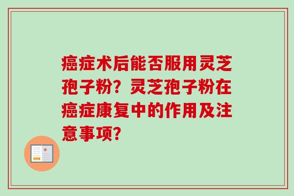癌症术后能否服用灵芝孢子粉？灵芝孢子粉在癌症康复中的作用及注意事项？