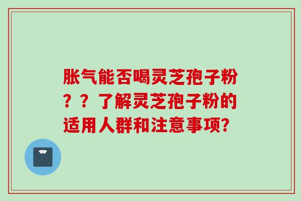 胀气能否喝灵芝孢子粉？？了解灵芝孢子粉的适用人群和注意事项？