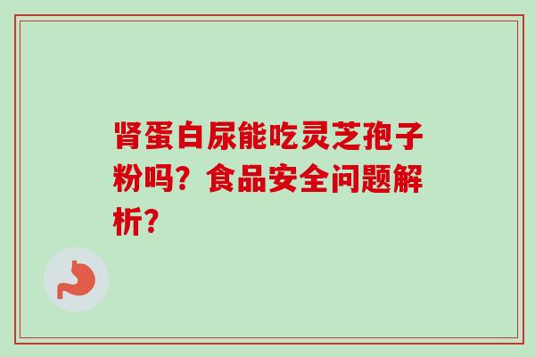 蛋白尿能吃灵芝孢子粉吗?食品安全问题解析? 蛋白尿能吃灵芝孢子粉吗?食品安全问题解析?