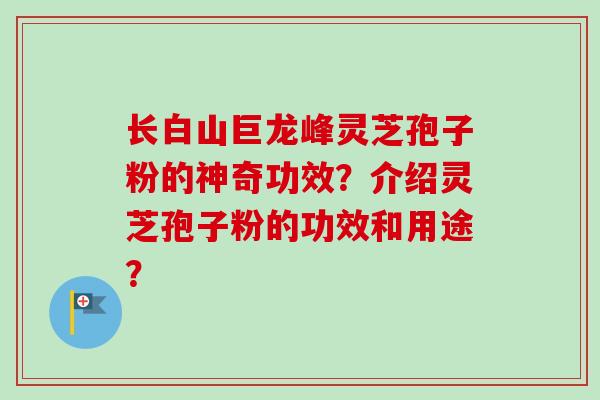 长白山巨龙峰灵芝孢子粉的神奇功效?介绍灵芝孢子粉的功效和用途? 长白山巨龙峰灵芝孢子粉的神奇功效?介绍灵芝孢子粉的功效和用途?