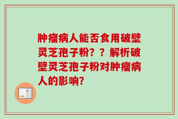 人能否食用破壁灵芝孢子粉？？解析破壁灵芝孢子粉对人的影响？