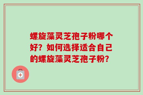 螺旋藻灵芝孢子粉哪个好？如何选择适合自己的螺旋藻灵芝孢子粉？