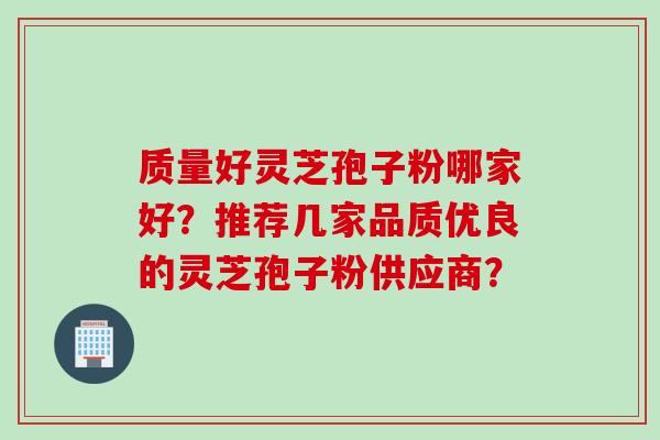 质量好灵芝孢子粉哪家好？推荐几家品质优良的灵芝孢子粉供应商？