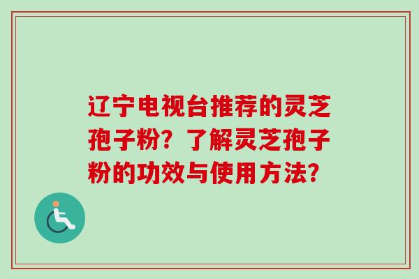 辽宁电视台推荐的灵芝孢子粉?了解灵芝孢子粉的功效与使用方法? 辽宁电视台推荐的灵芝孢子粉?了解灵芝孢子粉的功效与使用方法?
