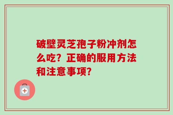 破壁灵芝孢子粉冲剂怎么吃？正确的服用方法和注意事项？