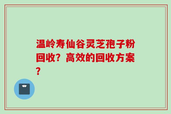 温岭寿仙谷灵芝孢子粉回收？高效的回收方案？