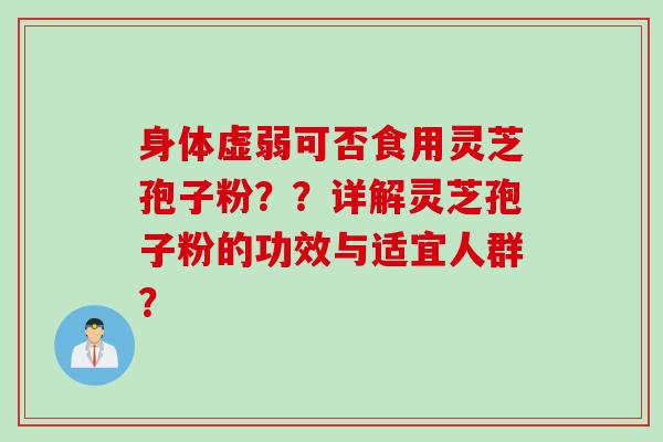 身体虚弱可否食用灵芝孢子粉??详解灵芝孢子粉的功效与适宜人群? 身体虚弱可否食用灵芝孢子粉??详解灵芝孢子粉的功效与适宜人群?