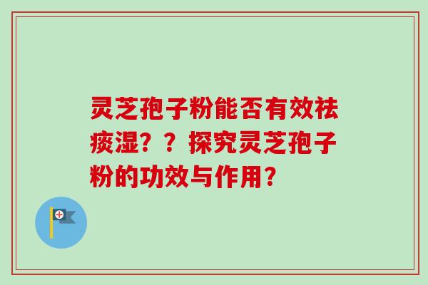 灵芝孢子粉能否有效湿??探究灵芝孢子粉的功效与作用? 灵芝孢子粉能否有效湿??探究灵芝孢子粉的功效与作用?