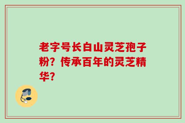 老字号长白山灵芝孢子粉?传承百年的灵芝精华? 老字号长白山灵芝孢子粉?传承百年的灵芝精华?