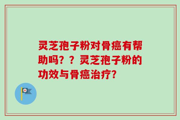 灵芝孢子粉对骨有帮助吗??灵芝孢子粉的功效与骨? 灵芝孢子粉对骨有帮助吗??灵芝孢子粉的功效与骨?