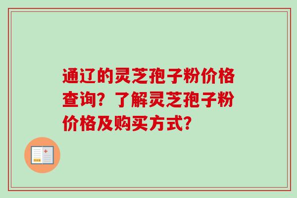 通辽的灵芝孢子粉价格查询?了解灵芝孢子粉价格及购买方式? 通辽的灵芝孢子粉价格查询?了解灵芝孢子粉价格及购买方式?