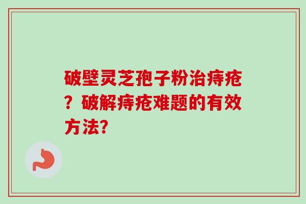 破壁灵芝孢子粉治痔疮？破解痔疮难题的有效方法？