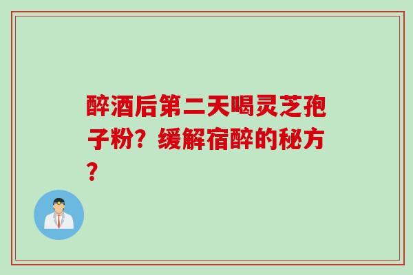 醉酒后第二天喝灵芝孢子粉？缓解宿醉的秘方？
