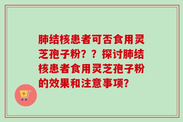 肺结核患者可否食用灵芝孢子粉？？探讨肺结核患者食用灵芝孢子粉的效果和注意事项？