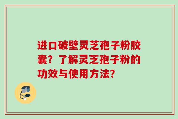 进口破壁灵芝孢子粉胶囊？了解灵芝孢子粉的功效与使用方法？