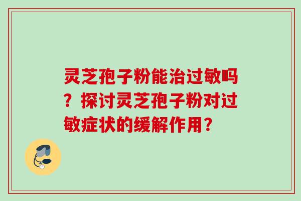 灵芝孢子粉能治过敏吗？探讨灵芝孢子粉对过敏症状的缓解作用？