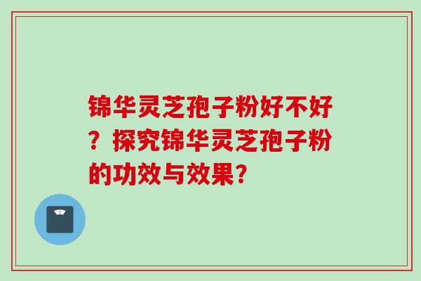 锦华灵芝孢子粉好不好？探究锦华灵芝孢子粉的功效与效果？