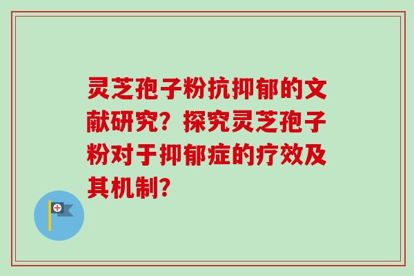 灵芝孢子粉抗的文献研究?探究灵芝孢子粉对于症的疗效及其机制? 灵芝孢子粉抗的文献研究?探究灵芝孢子粉对于症的疗效及其机制?