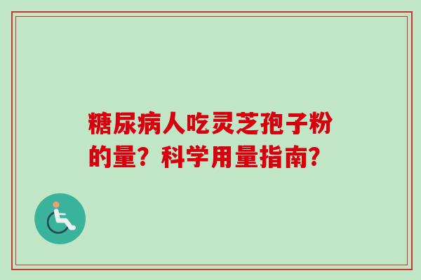 糖尿病人吃灵芝孢子粉的量？科学用量指南？