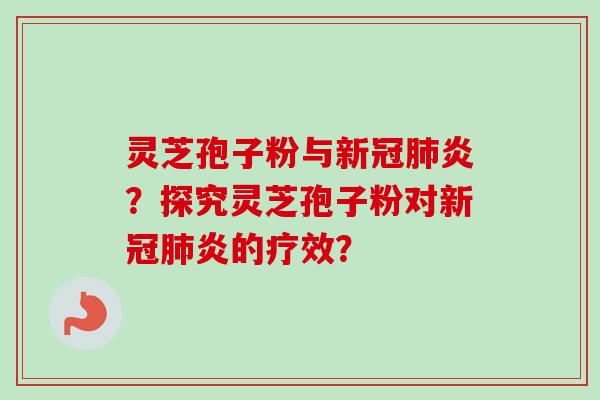 灵芝孢子粉与新冠肺炎？探究灵芝孢子粉对新冠肺炎的疗效？