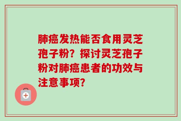 发热能否食用灵芝孢子粉?探讨灵芝孢子粉对患者的功效与注意事项? 发热能否食用灵芝孢子粉?探讨灵芝孢子粉对患者的功效与注意事项?