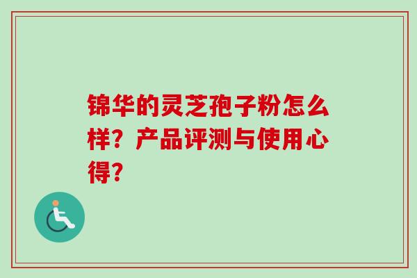锦华的灵芝孢子粉怎么样？产品评测与使用心得？