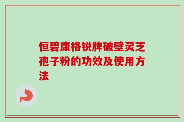 恒碧康格锐牌破壁灵芝孢子粉的功效及使用方法