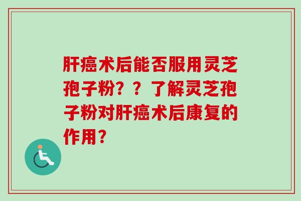 肝癌术后能否服用灵芝孢子粉？？了解灵芝孢子粉对肝癌术后康复的作用？