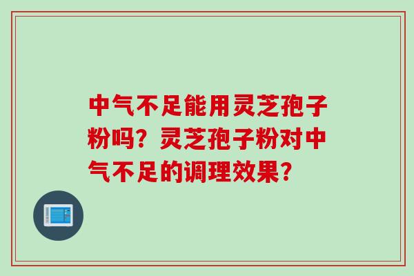 中气不足能用灵芝孢子粉吗？灵芝孢子粉对中气不足的调理效果？