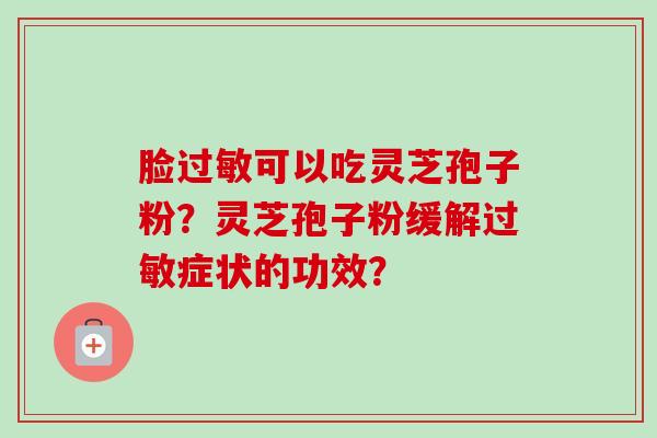脸过敏可以吃灵芝孢子粉？灵芝孢子粉缓解过敏症状的功效？