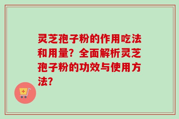 灵芝孢子粉的作用吃法和用量？全面解析灵芝孢子粉的功效与使用方法？