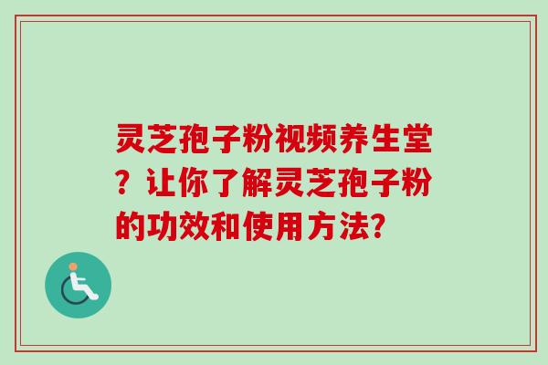 灵芝孢子粉视频养生堂？让你了解灵芝孢子粉的功效和使用方法？