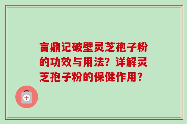 言鼎记破壁灵芝孢子粉的功效与用法？详解灵芝孢子粉的保健作用？